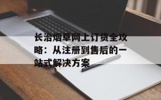 长治烟草网上订货全攻略：从注册到售后的一站式解决方案