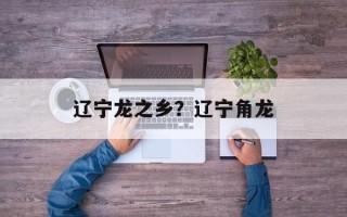 辽宁龙之乡？辽宁角龙