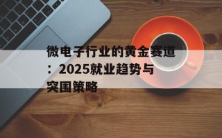 微电子行业的黄金赛道：2025就业趋势与突围策略