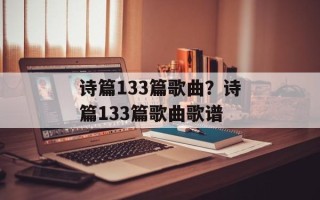 诗篇133篇歌曲？诗篇133篇歌曲歌谱