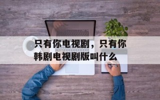 只有你电视剧，只有你韩剧电视剧版叫什么