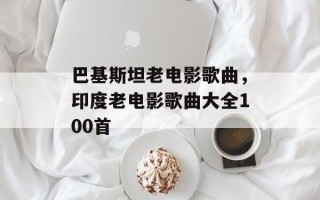 巴基斯坦老电影歌曲，印度老电影歌曲大全100首