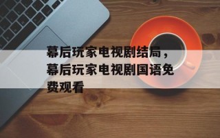 幕后玩家电视剧结局，幕后玩家电视剧国语免费观看