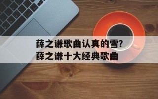 薛之谦歌曲认真的雪？薛之谦十大经典歌曲