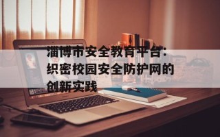 淄博市安全教育平台：织密校园安全防护网的创新实践