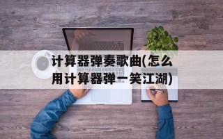 计算器弹奏歌曲(怎么用计算器弹一笑江湖)