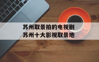 苏州取景拍的电视剧 苏州十大影视取景地