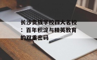 长沙贵族学校四大名校：百年积淀与精英教育的双重密码