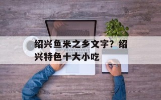 绍兴鱼米之乡文字？绍兴特色十大小吃
