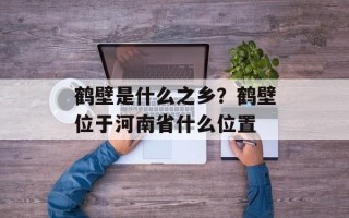 鹤壁是什么之乡？鹤壁位于河南省什么位置