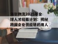 海尔物流2025年全球人才招募计划：揭秘跨国企业供应链的用人密码