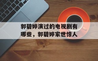 郭碧婷演过的电视剧有哪些，郭碧婷家世惊人