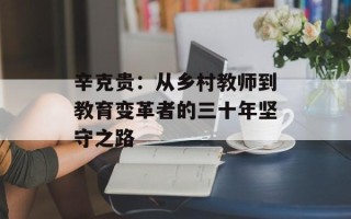 辛克贵：从乡村教师到教育变革者的三十年坚守之路