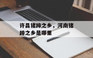 许昌猪蹄之乡，河南猪蹄之乡是哪里