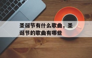 圣诞节有什么歌曲，圣诞节的歌曲有哪些