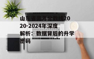 山东省高考分数线2020-2024年深度解析：数据背后的升学密码
