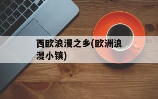 西欧浪漫之乡(欧洲浪漫小镇)