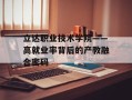 立达职业技术学院——高就业率背后的产教融合密码
