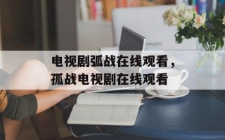 电视剧弧战在线观看，孤战电视剧在线观看