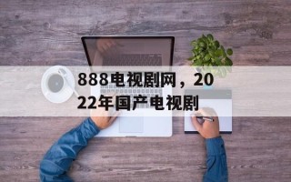 888电视剧网，2022年国产电视剧