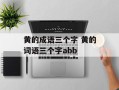 黄的成语三个字 黄的词语三个字abb
