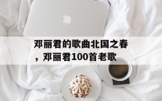 邓丽君的歌曲北国之春，邓丽君100首老歌