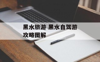 黑水旅游 黑水自驾游攻略图解
