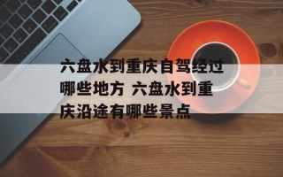 六盘水到重庆自驾经过哪些地方 六盘水到重庆沿途有哪些景点