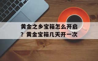黄金之乡宝箱怎么开启？黄金宝箱几天开一次