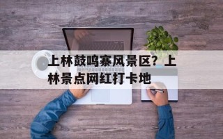 上林鼓鸣寨风景区？上林景点网红打卡地