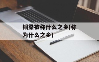 铜梁被称什么之乡(称为什么之乡)