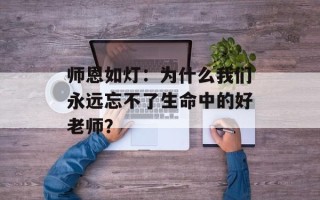师恩如灯：为什么我们永远忘不了生命中的好老师？