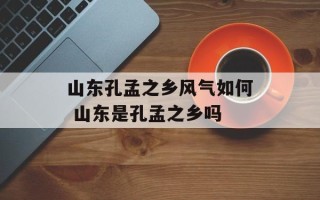 山东孔孟之乡风气如何 山东是孔孟之乡吗