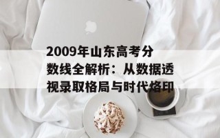 2009年山东高考分数线全解析：从数据透视录取格局与时代烙印