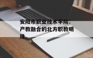 安阳市职业技术学院：产教融合的北方职教明珠
