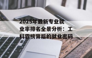 2025年最新专业就业率排名全景分析：工科霸榜背后的就业密码