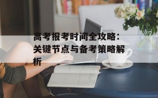 高考报考时间全攻略：关键节点与备考策略解析