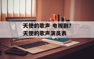 天使的歌声 电视剧？天使的歌声演员表