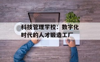 科技管理学校：数字化时代的人才锻造工厂