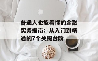 普通人也能看懂的金融实务指南：从入门到精通的7个关键台阶