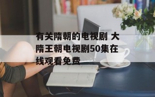 有关隋朝的电视剧 大隋王朝电视剧50集在线观看免费