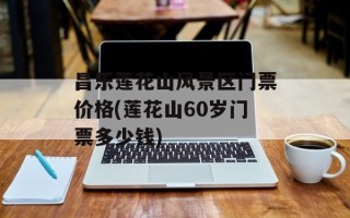 昌乐莲花山风景区门票价格(莲花山60岁门票多少钱)