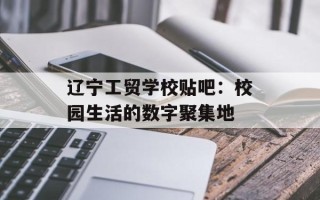 辽宁工贸学校贴吧：校园生活的数字聚集地