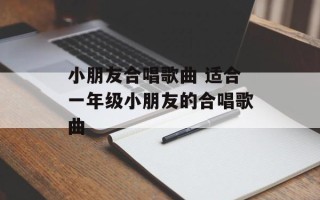 小朋友合唱歌曲 适合一年级小朋友的合唱歌曲