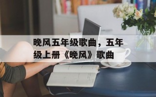 晚风五年级歌曲，五年级上册《晚风》歌曲