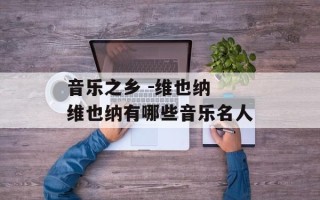 音乐之乡 -维也纳 维也纳有哪些音乐名人