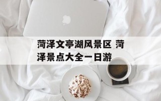 菏泽文亭湖风景区 菏泽景点大全一日游