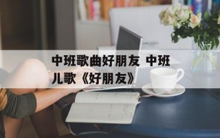中班歌曲好朋友 中班儿歌《好朋友》