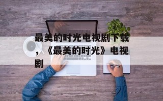 最美的时光电视剧下载，《最美的时光》电视剧