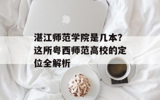 湛江师范学院是几本？这所粤西师范高校的定位全解析